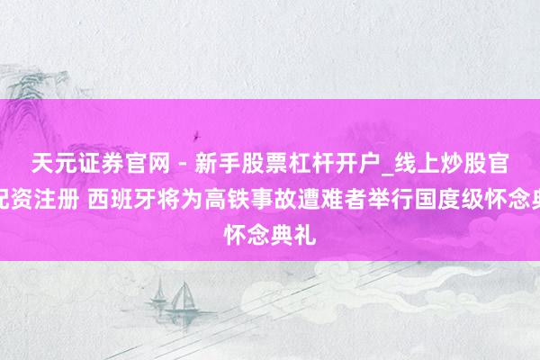 天元证券官网 - 新手股票杠杆开户_线上炒股官网配资注册 西班牙将为高铁事故遭难者举行国度级怀念典礼