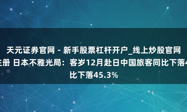 天元证券官网 - 新手股票杠杆开户_线上炒股官网配资注册 日本不雅光局：客岁12月赴日中国旅客同比下落45.3%