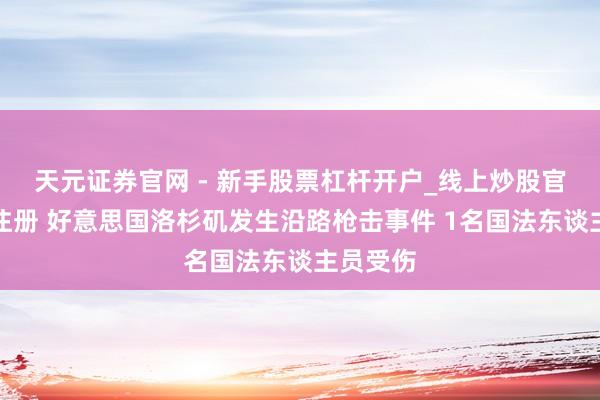 天元证券官网 - 新手股票杠杆开户_线上炒股官网配资注册 好意思国洛杉矶发生沿路枪击事件 1名国法东谈主员受伤