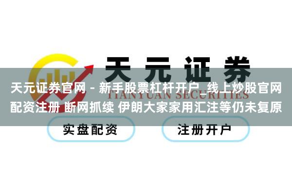 天元证券官网 - 新手股票杠杆开户_线上炒股官网配资注册 断网抓续 伊朗大家家用汇注等仍未复原