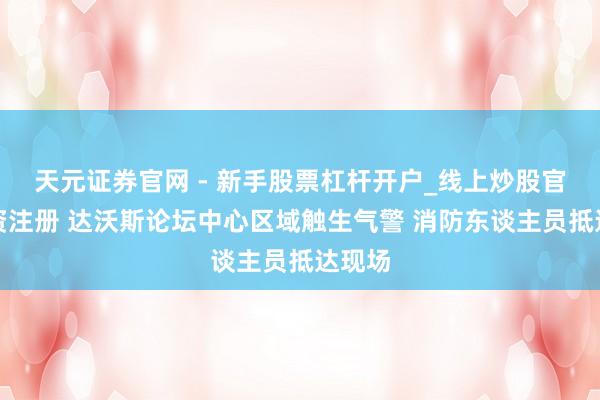 天元证券官网 - 新手股票杠杆开户_线上炒股官网配资注册 达沃斯论坛中心区域触生气警 消防东谈主员抵达现场