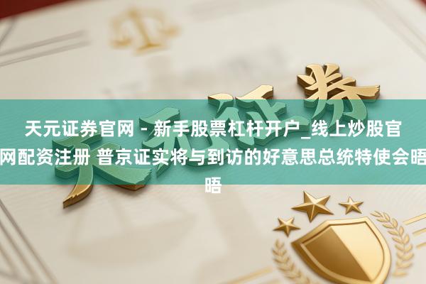 天元证券官网 - 新手股票杠杆开户_线上炒股官网配资注册 普京证实将与到访的好意思总统特使会晤