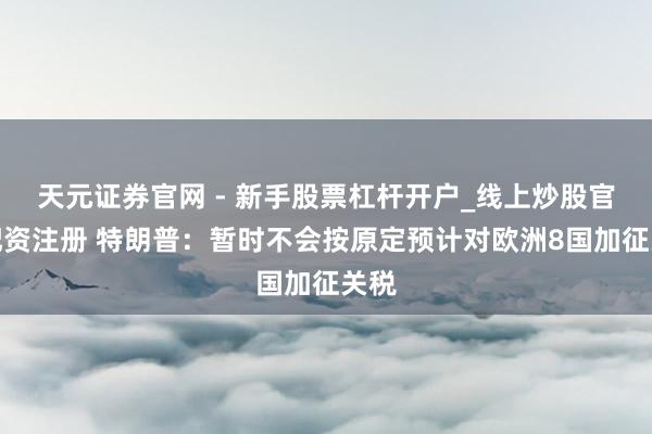天元证券官网 - 新手股票杠杆开户_线上炒股官网配资注册 特朗普：暂时不会按原定预计对欧洲8国加征关税