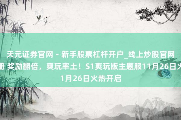 天元证券官网 - 新手股票杠杆开户_线上炒股官网配资注册 奖励翻倍，爽玩率土！S1爽玩版主题服11月26日火热开启