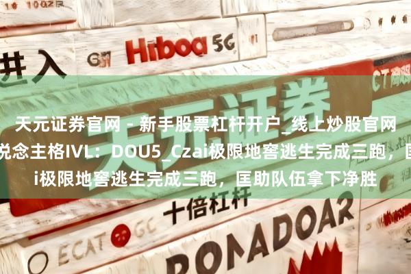 天元证券官网 - 新手股票杠杆开户_线上炒股官网配资注册 第五东说念主格IVL：DOU5_Czai极限地窖逃生完成三跑，匡助队伍拿下净胜