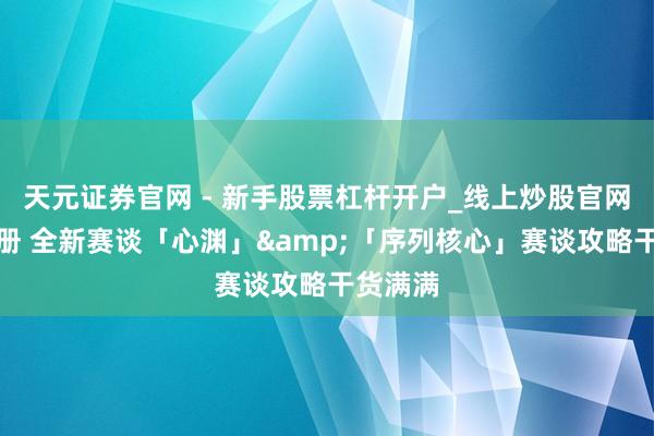天元证券官网 - 新手股票杠杆开户_线上炒股官网配资注册 全新赛谈「心渊」&「序列核心」赛谈攻略干货满满