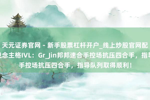 天元证券官网 - 新手股票杠杆开户_线上炒股官网配资注册 第五东说念主格IVL：Gr_Jin邦邦速合手控场抗压四合手，指导队列取得顺利！