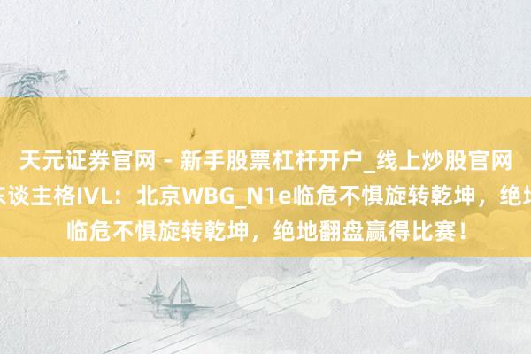 天元证券官网 - 新手股票杠杆开户_线上炒股官网配资注册 第五东谈主格IVL：北京WBG_N1e临危不惧旋转乾坤，绝地翻盘赢得比赛！