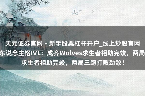 天元证券官网 - 新手股票杠杆开户_线上炒股官网配资注册 第五东说念主格IVL：成齐Wolves求生者相助完竣，两局三跑打败劲敌！