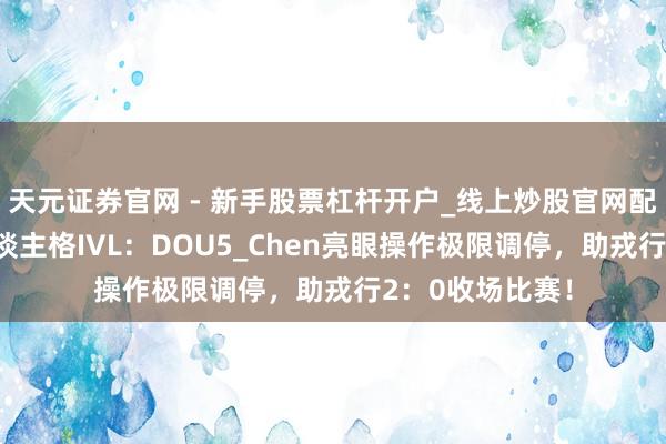 天元证券官网 - 新手股票杠杆开户_线上炒股官网配资注册 第五东谈主格IVL：DOU5_Chen亮眼操作极限调停，助戎行2：0收场比赛！