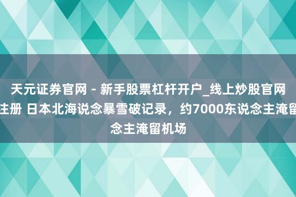 天元证券官网 - 新手股票杠杆开户_线上炒股官网配资注册 日本北海说念暴雪破记录，约7000东说念主淹留机场