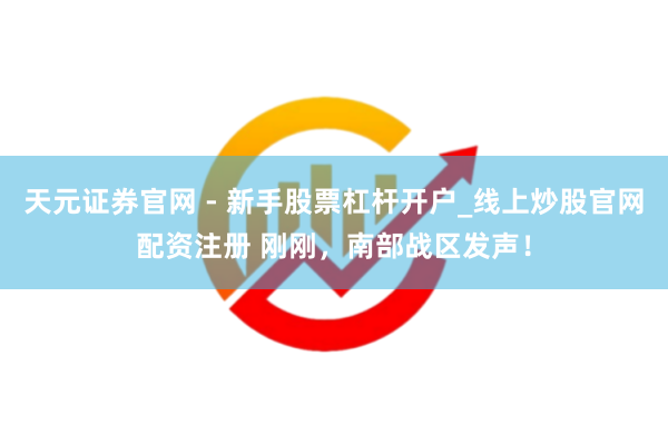 天元证券官网 - 新手股票杠杆开户_线上炒股官网配资注册 刚刚，南部战区发声！