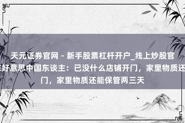 天元证券官网 - 新手股票杠杆开户_线上炒股官网配资注册 在好意思中国东谈主：已没什么店铺开门，家里物质还能保管两三天
