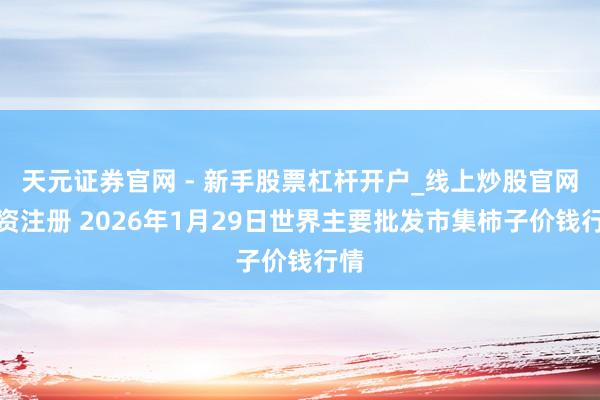 天元证券官网 - 新手股票杠杆开户_线上炒股官网配资注册 2026年1月29日世界主要批发市集柿子价钱行情