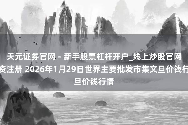 天元证券官网 - 新手股票杠杆开户_线上炒股官网配资注册 2026年1月29日世界主要批发市集文旦价钱行情