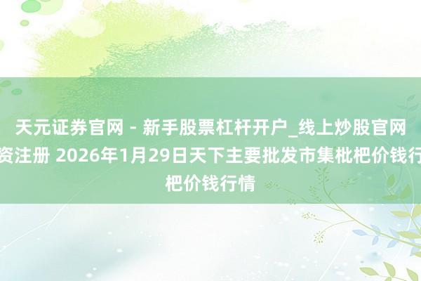天元证券官网 - 新手股票杠杆开户_线上炒股官网配资注册 2026年1月29日天下主要批发市集枇杷价钱行情