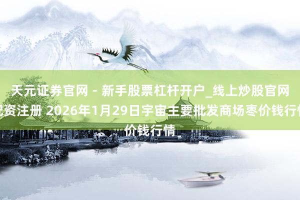 天元证券官网 - 新手股票杠杆开户_线上炒股官网配资注册 2026年1月29日宇宙主要批发商场枣价钱行情