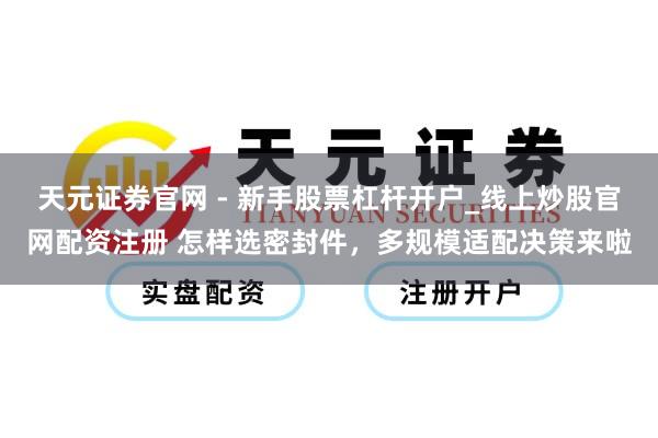 天元证券官网 - 新手股票杠杆开户_线上炒股官网配资注册 怎样选密封件，多规模适配决策来啦