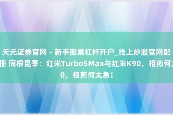 天元证券官网 - 新手股票杠杆开户_线上炒股官网配资注册 同根昆季：红米Turbo5Max与红米K90，相煎何太急！