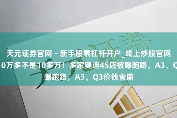 天元证券官网 - 新手股票杠杆开户_线上炒股官网配资注册 10万多不是10多万！多家奥迪4S店被曝跑路，A3、Q3价钱雪崩