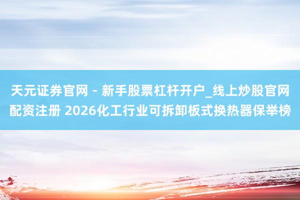 天元证券官网 - 新手股票杠杆开户_线上炒股官网配资注册 2026化工行业可拆卸板式换热器保举榜