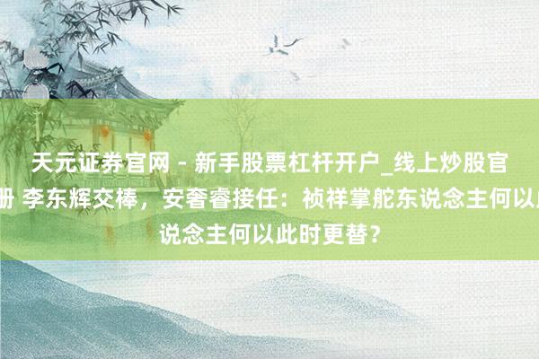 天元证券官网 - 新手股票杠杆开户_线上炒股官网配资注册 李东辉交棒，安奢睿接任：祯祥掌舵东说念主何以此时更替？