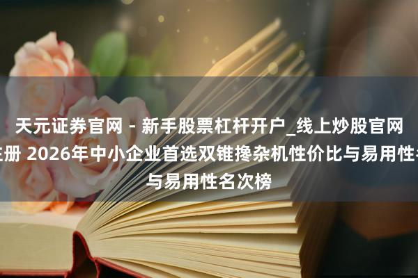 天元证券官网 - 新手股票杠杆开户_线上炒股官网配资注册 2026年中小企业首选双锥搀杂机性价比与易用性名次榜