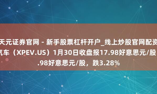 天元证券官网 - 新手股票杠杆开户_线上炒股官网配资注册 小鹏汽车（XPEV.US）1月30日收盘报17.98好意思元/股，跌3.28%