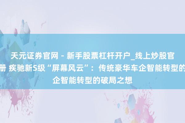 天元证券官网 - 新手股票杠杆开户_线上炒股官网配资注册 疾驰新S级“屏幕风云”：传统豪华车企智能转型的破局之想