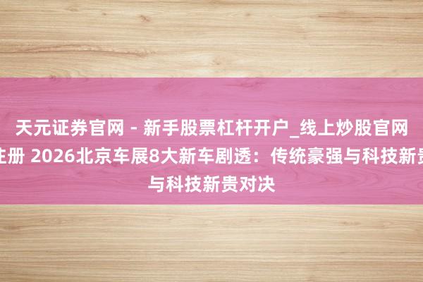 天元证券官网 - 新手股票杠杆开户_线上炒股官网配资注册 2026北京车展8大新车剧透：传统豪强与科技新贵对决