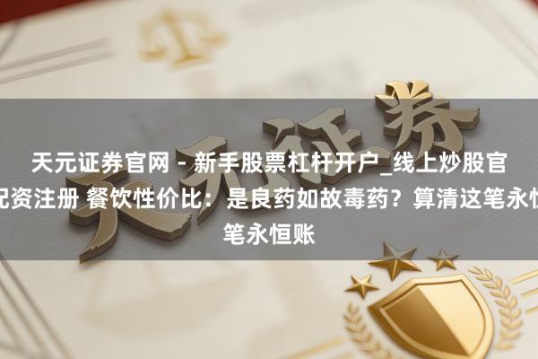天元证券官网 - 新手股票杠杆开户_线上炒股官网配资注册 餐饮性价比：是良药如故毒药？算清这笔永恒账