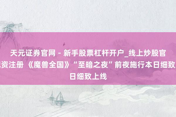 天元证券官网 - 新手股票杠杆开户_线上炒股官网配资注册 《魔兽全国》“至暗之夜”前夜施行本日细致上线