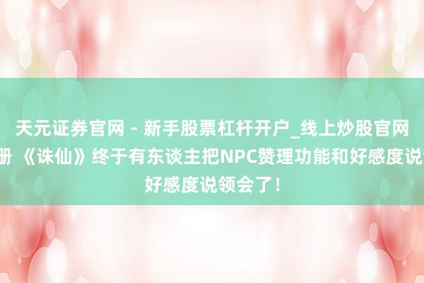 天元证券官网 - 新手股票杠杆开户_线上炒股官网配资注册 《诛仙》终于有东谈主把NPC赞理功能和好感度说领会了！
