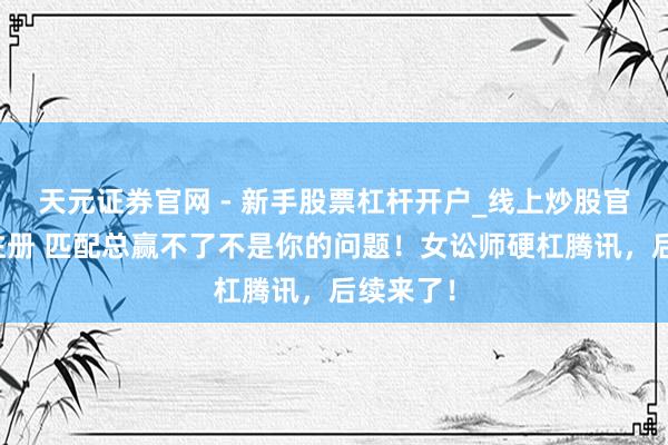 天元证券官网 - 新手股票杠杆开户_线上炒股官网配资注册 匹配总赢不了不是你的问题！女讼师硬杠腾讯，后续来了！