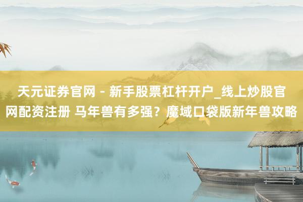 天元证券官网 - 新手股票杠杆开户_线上炒股官网配资注册 马年兽有多强？魔域口袋版新年兽攻略