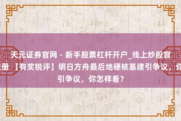 天元证券官网 - 新手股票杠杆开户_线上炒股官网配资注册 【有奖锐评】明日方舟最后地硬核基建引争议，你怎样看？