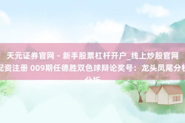 天元证券官网 - 新手股票杠杆开户_线上炒股官网配资注册 009期任德胜双色球辩论奖号：龙头凤尾分析