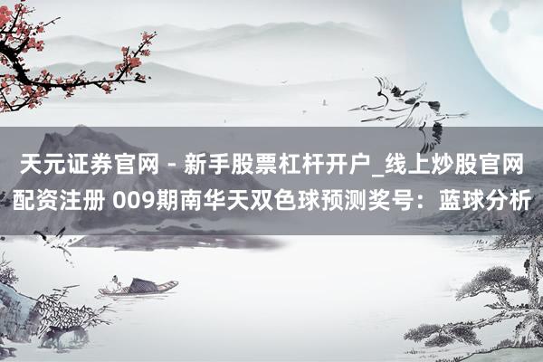 天元证券官网 - 新手股票杠杆开户_线上炒股官网配资注册 009期南华天双色球预测奖号：蓝球分析