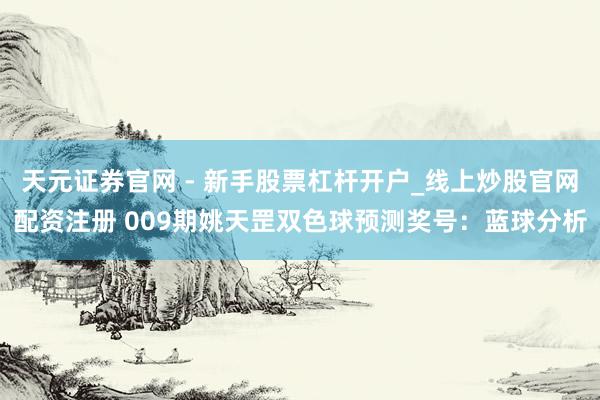 天元证券官网 - 新手股票杠杆开户_线上炒股官网配资注册 009期姚天罡双色球预测奖号：蓝球分析