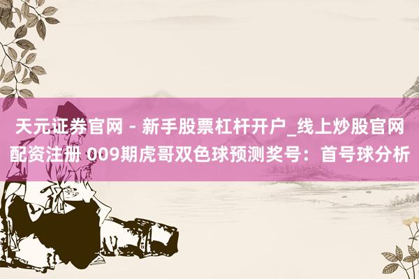 天元证券官网 - 新手股票杠杆开户_线上炒股官网配资注册 009期虎哥双色球预测奖号：首号球分析