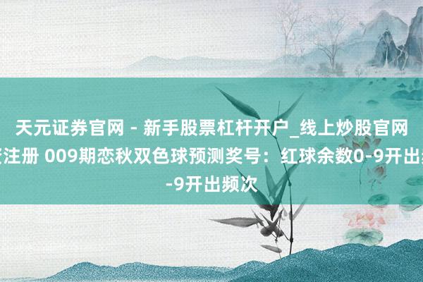 天元证券官网 - 新手股票杠杆开户_线上炒股官网配资注册 009期恋秋双色球预测奖号：红球余数0-9开出频次