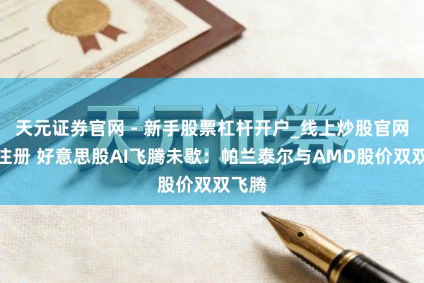 天元证券官网 - 新手股票杠杆开户_线上炒股官网配资注册 好意思股AI飞腾未歇：帕兰泰尔与AMD股价双双飞腾