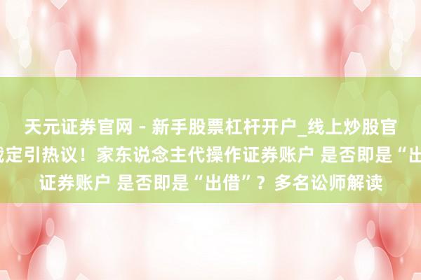 天元证券官网 - 新手股票杠杆开户_线上炒股官网配资注册 最高法裁定引热议！家东说念主代操作证券账户 是否即是“出借”？多名讼师解读
