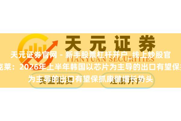 天元证券官网 - 新手股票杠杆开户_线上炒股官网配资注册 巴克莱：2026年上半年韩国以芯片为主导的出口有望保抓康健增长势头