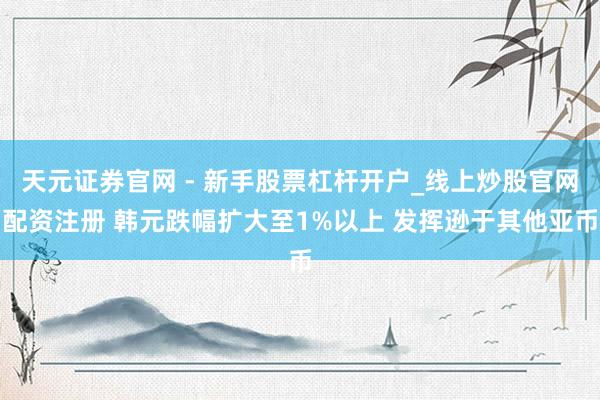 天元证券官网 - 新手股票杠杆开户_线上炒股官网配资注册 韩元跌幅扩大至1%以上 发挥逊于其他亚币