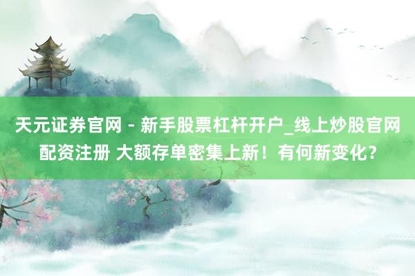 天元证券官网 - 新手股票杠杆开户_线上炒股官网配资注册 大额存单密集上新！有何新变化？