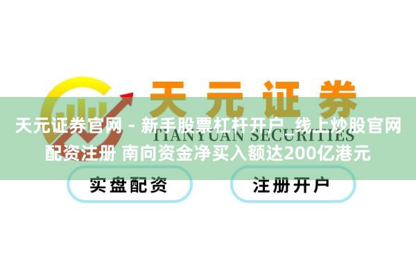 天元证券官网 - 新手股票杠杆开户_线上炒股官网配资注册 南向资金净买入额达200亿港元