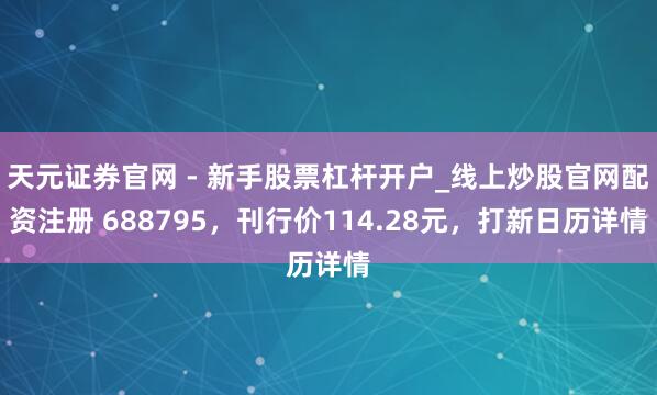天元证券官网 - 新手股票杠杆开户_线上炒股官网配资注册 688795，刊行价114.28元，打新日历详情