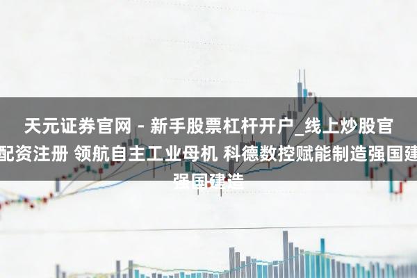 天元证券官网 - 新手股票杠杆开户_线上炒股官网配资注册 领航自主工业母机 科德数控赋能制造强国建造