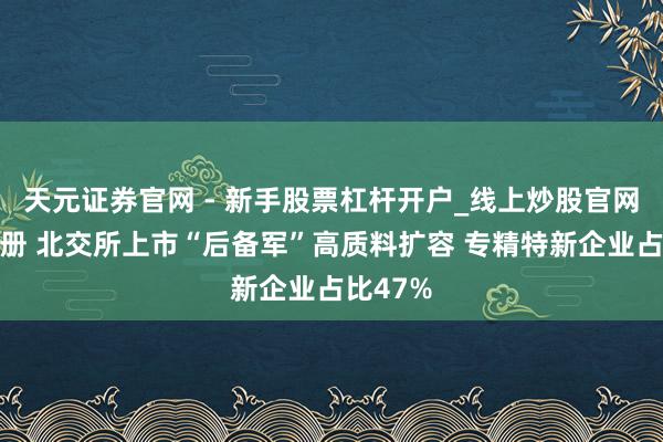 天元证券官网 - 新手股票杠杆开户_线上炒股官网配资注册 北交所上市“后备军”高质料扩容 专精特新企业占比47%